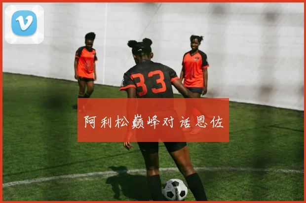 阿利松巅峰对话恩佐