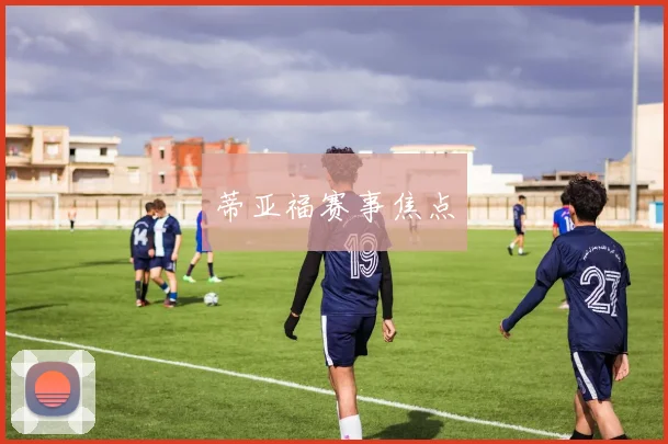 蒂亚福赛事焦点