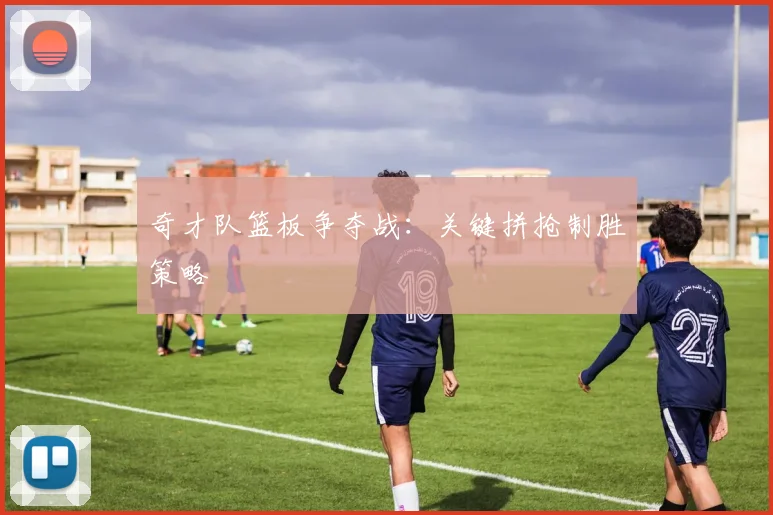奇才队篮板争夺战：关键拼抢制胜策略