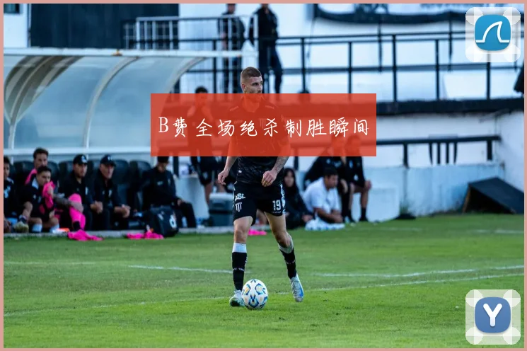 B费全场绝杀制胜瞬间
