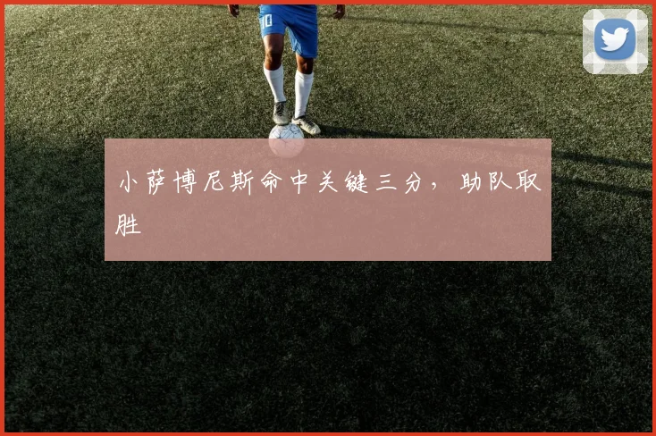小萨博尼斯命中关键三分，助队取胜