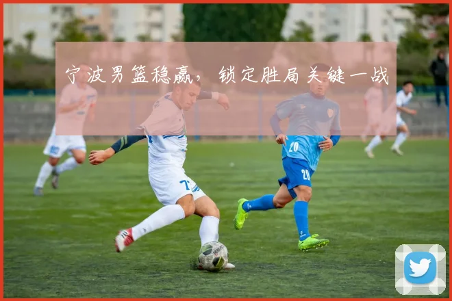 宁波男篮稳赢，锁定胜局关键一战