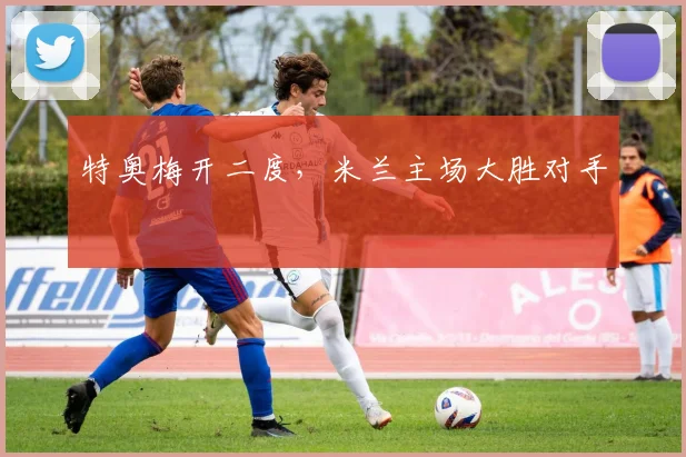 特奥梅开二度，米兰主场大胜对手
