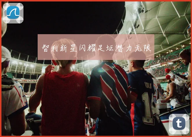 智利新星闪耀足坛潜力无限