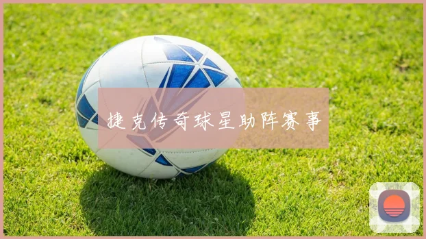 捷克传奇球星助阵赛事