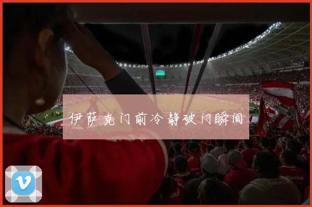 伊萨克门前冷静破门瞬间