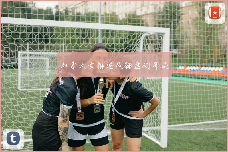 加拿大女排逆风翻盘创奇迹