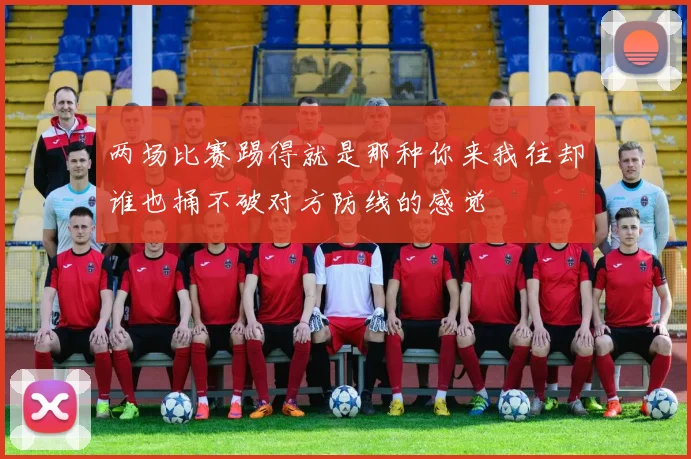 两场比赛踢得就是那种你来我往却谁也捅不破对方防线的感觉