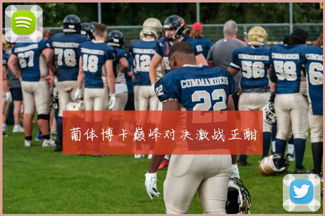 葡体博卡巅峰对决激战正酣