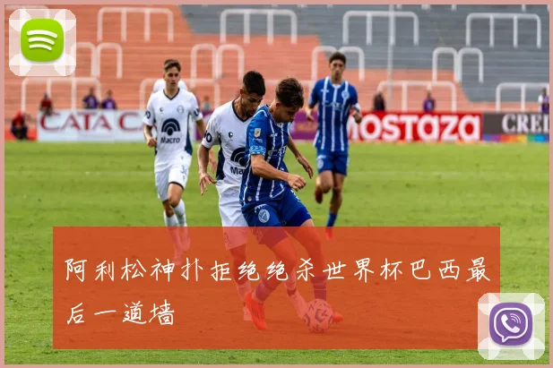 阿利松神扑拒绝绝杀世界杯巴西最后一道墙