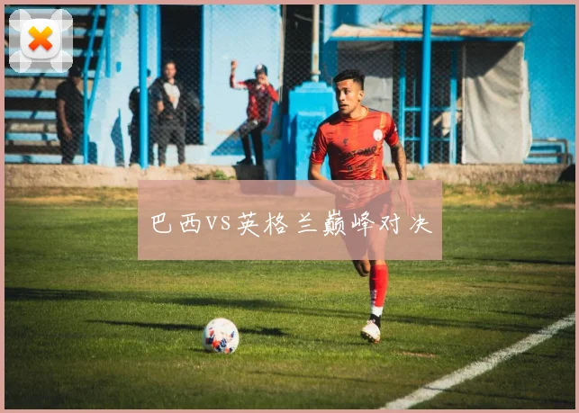 巴西vs英格兰巅峰对决