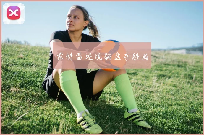 蒙特雷逆境翻盘夺胜局