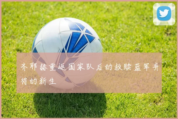 齐耶赫重返国家队后的救赎蓝军弃将的新生