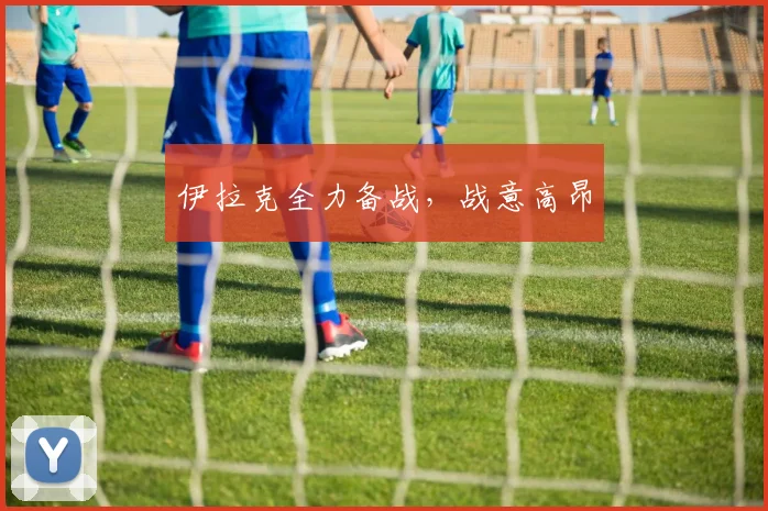 伊拉克全力备战，战意高昂