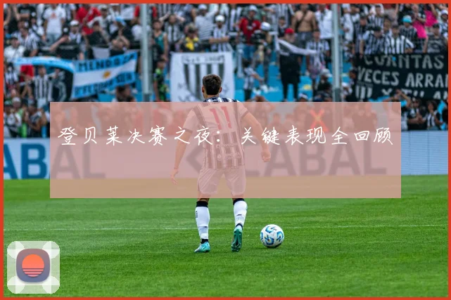 登贝莱决赛之夜：关键表现全回顾