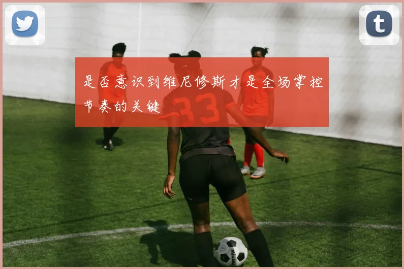 是否意识到维尼修斯才是全场掌控节奏的关键