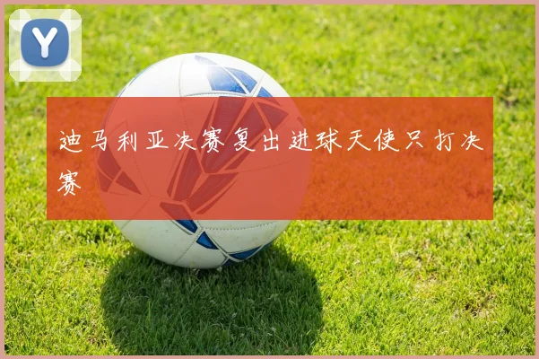 迪马利亚决赛复出进球天使只打决赛