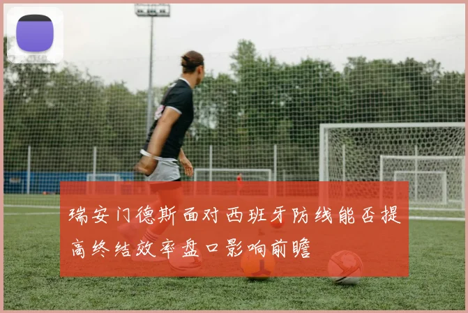 瑞安门德斯面对西班牙防线能否提高终结效率盘口影响前瞻