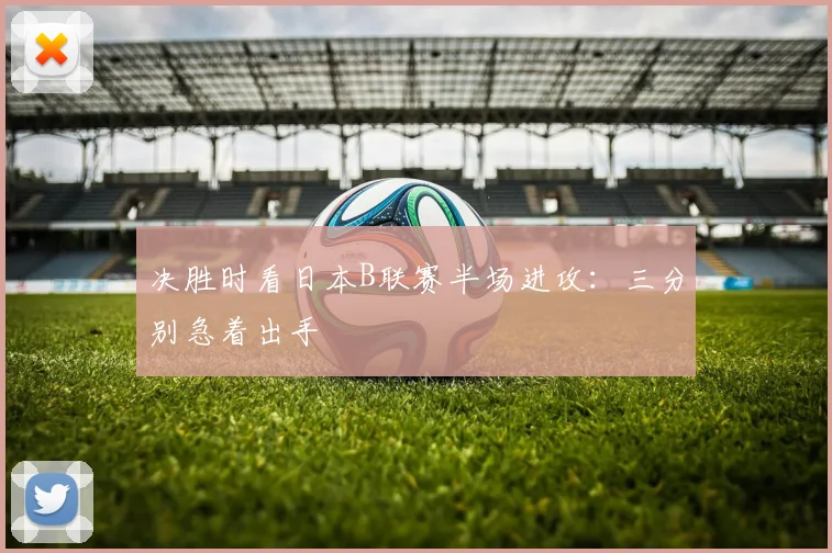 决胜时看日本B联赛半场进攻：三分别急着出手