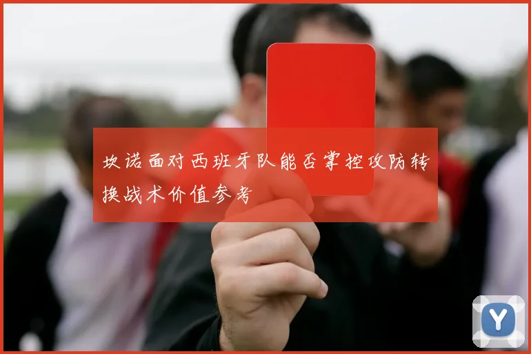 坎诺面对西班牙队能否掌控攻防转换战术价值参考