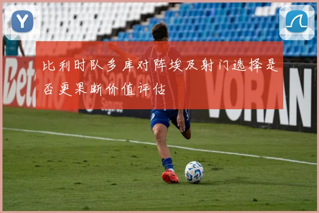 比利时队多库对阵埃及射门选择是否更果断价值评估