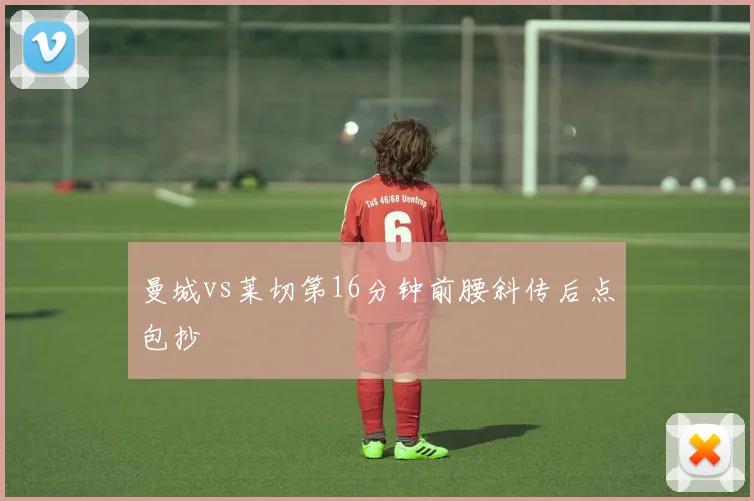 曼城vs莱切第16分钟前腰斜传后点包抄