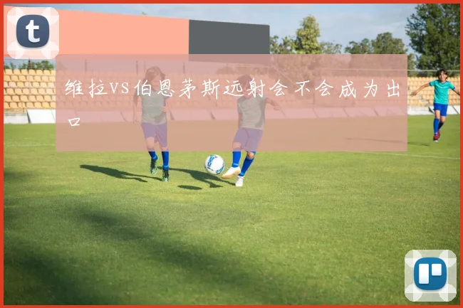 维拉vs伯恩茅斯远射会不会成为出口