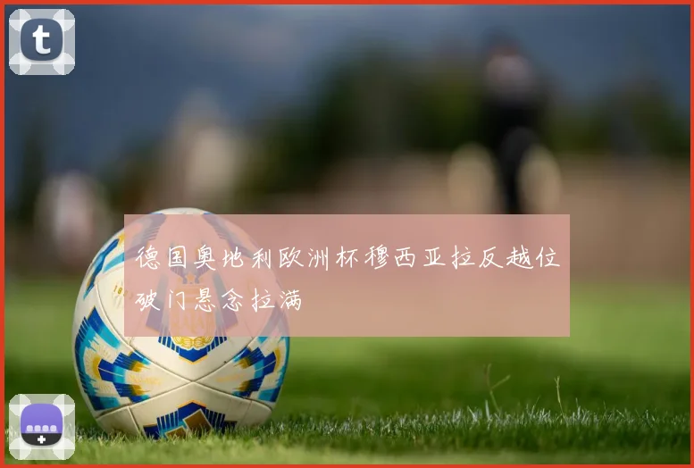 德国奥地利欧洲杯穆西亚拉反越位破门悬念拉满