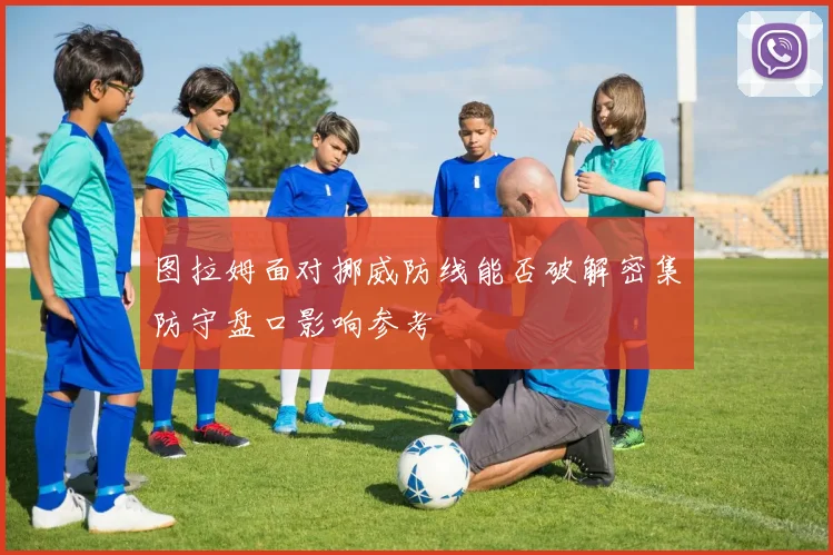 图拉姆面对挪威防线能否破解密集防守盘口影响参考