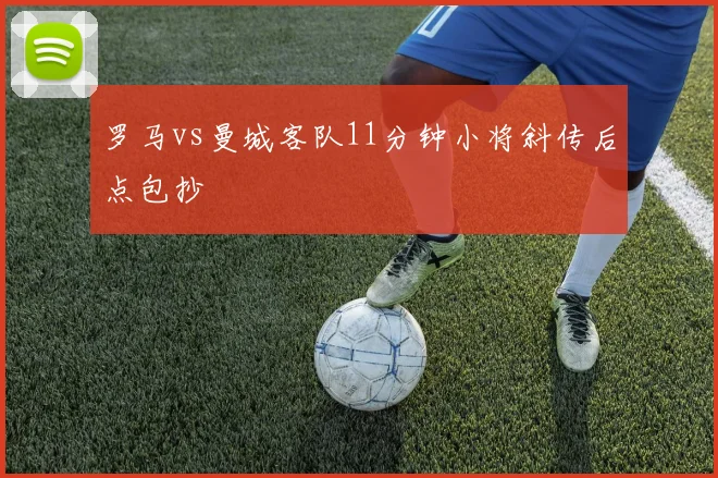 罗马vs曼城客队11分钟小将斜传后点包抄
