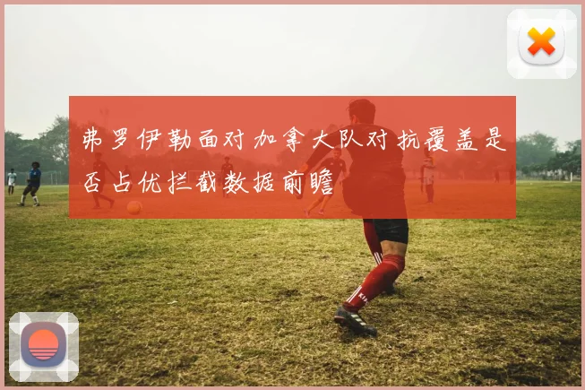 弗罗伊勒面对加拿大队对抗覆盖是否占优拦截数据前瞻