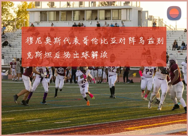 穆尼奥斯代表哥伦比亚对阵乌兹别克斯坦后场出球解读