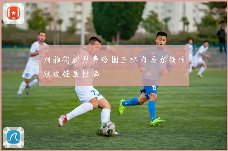 利雅得新月费哈国王杯内马尔横传助攻强度拉满