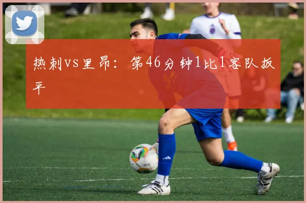 热刺vs里昂：第46分钟1比1客队扳平