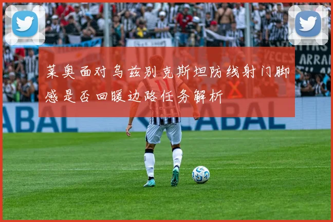 莱奥面对乌兹别克斯坦防线射门脚感是否回暖边路任务解析