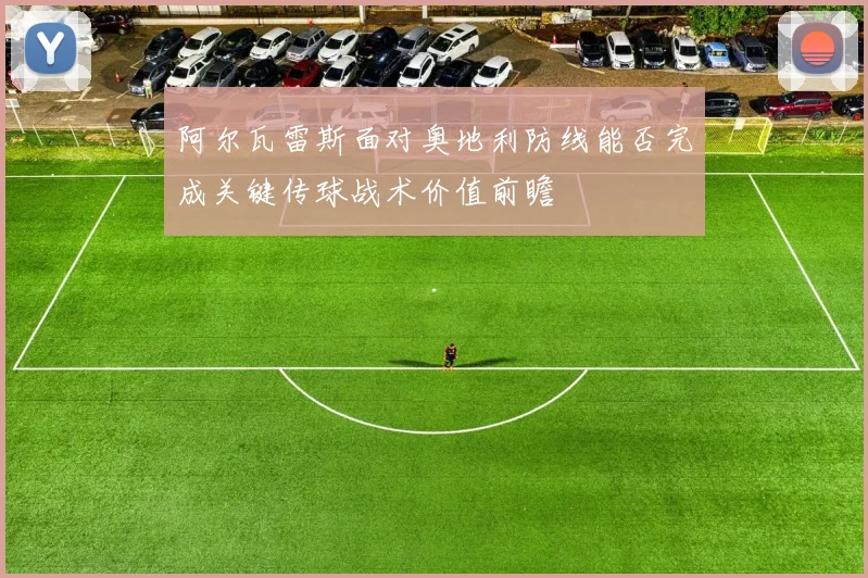 阿尔瓦雷斯面对奥地利防线能否完成关键传球战术价值前瞻