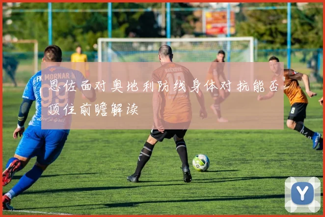 恩佐面对奥地利防线身体对抗能否顶住前瞻解读