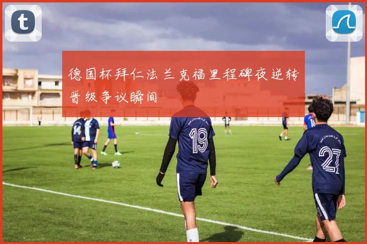 德国杯拜仁法兰克福里程碑夜逆转晋级争议瞬间