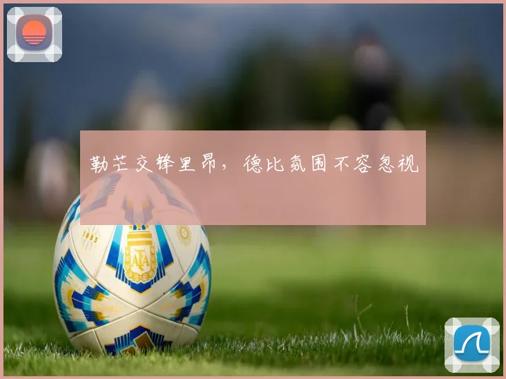 勒芒交锋里昂，德比氛围不容忽视