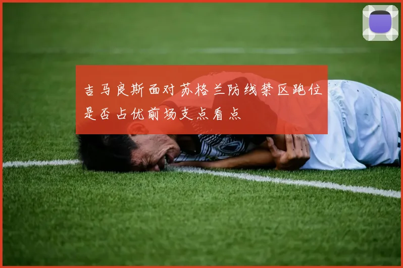 吉马良斯面对苏格兰防线禁区跑位是否占优前场支点看点