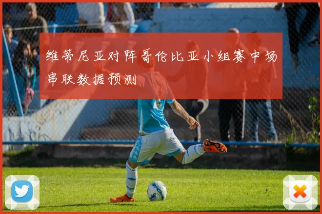 维蒂尼亚对阵哥伦比亚小组赛中场串联数据预测