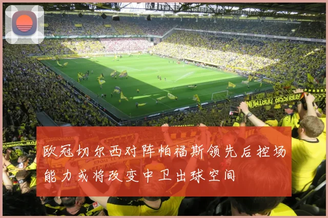 欧冠切尔西对阵帕福斯领先后控场能力或将改变中卫出球空间