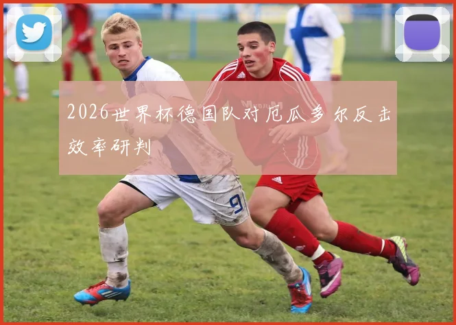 2026世界杯德国队对厄瓜多尔反击效率研判