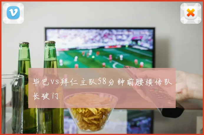 毕巴vs拜仁主队58分钟前腰横传队长破门