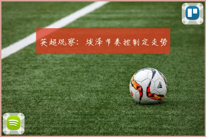 英超观察：埃泽节奏控制定走势