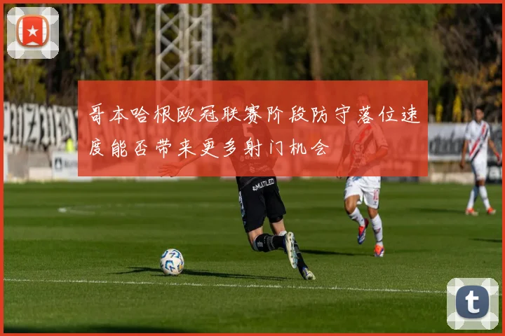 哥本哈根欧冠联赛阶段防守落位速度能否带来更多射门机会