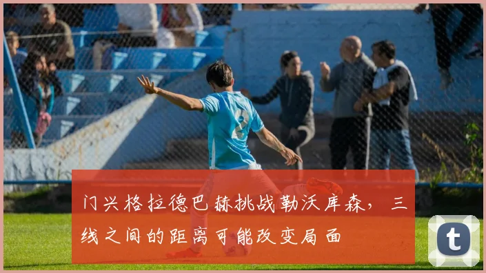 门兴格拉德巴赫挑战勒沃库森，三线之间的距离可能改变局面