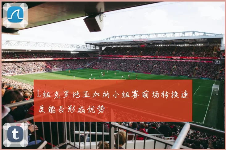 L组克罗地亚加纳小组赛前场转换速度能否形成优势
