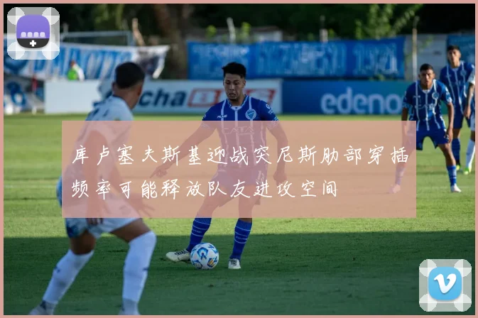 库卢塞夫斯基迎战突尼斯肋部穿插频率可能释放队友进攻空间