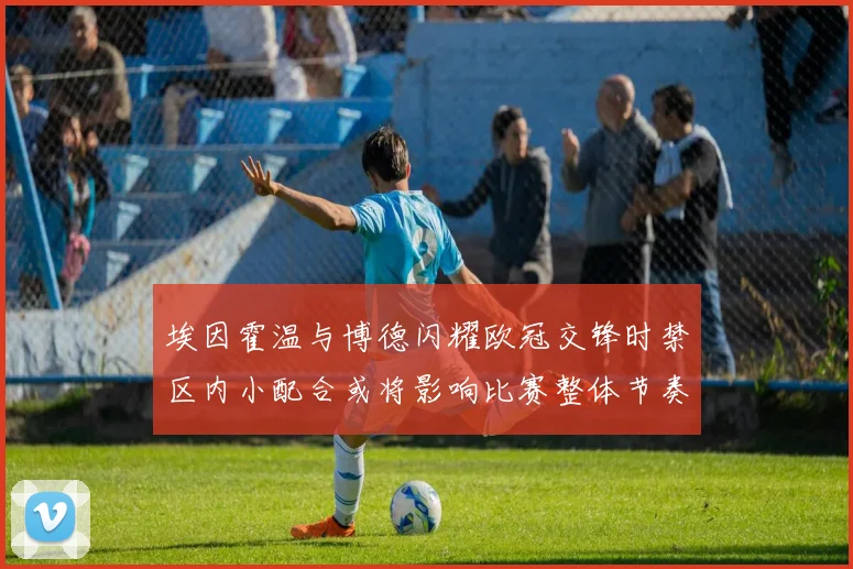 埃因霍温与博德闪耀欧冠交锋时禁区内小配合或将影响比赛整体节奏